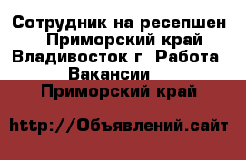 Сотрудник на ресепшен  - Приморский край, Владивосток г. Работа » Вакансии   . Приморский край